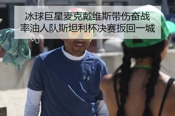 冰球巨星麦克戴维斯带伤奋战 率油人队斯坦利杯决赛扳回一城